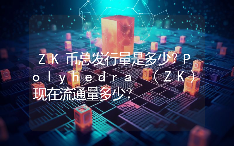 ZK币总发行量是多少？Polyhedra (ZK)现在流通量多少？