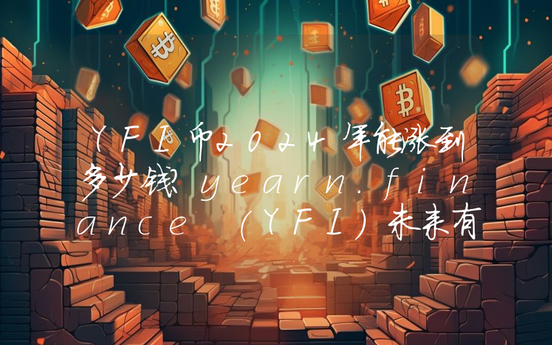 YFI币2024年能涨到多少钱？yearn.finance (YFI)未来有投资价值吗？