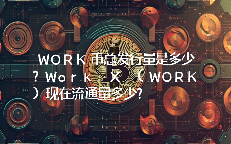 WORK币总发行量是多少？Work X (WORK)现在流通量多少？