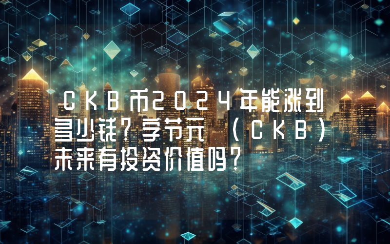 CKB币2024年能涨到多少钱？字节元 (CKB)未来有投资价值吗？