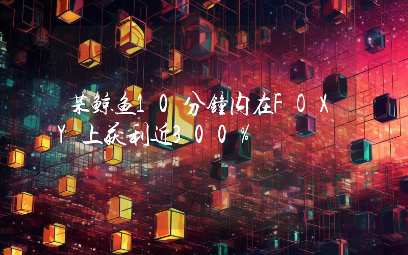 某鲸鱼10分钟内在FOXY上获利近300%