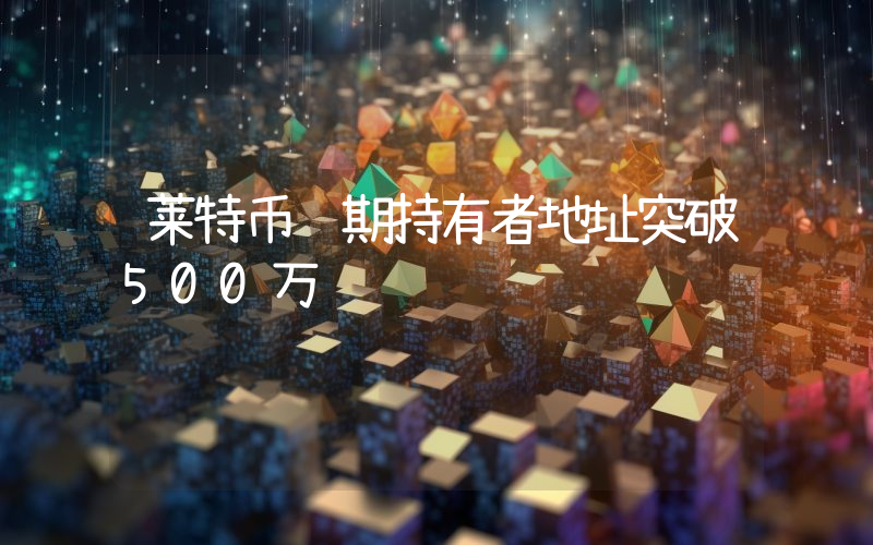 莱特币长期持有者地址突破500万