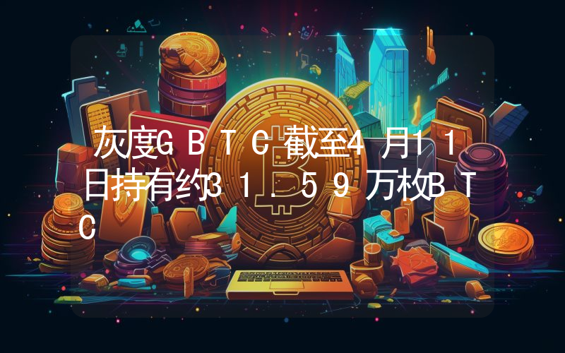 灰度GBTC截至4月11日持有约31.59万枚BTC