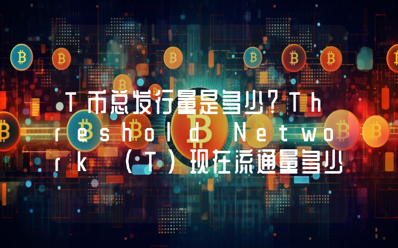 T币总发行量是多少？Threshold Network (T)现在流通量多少？