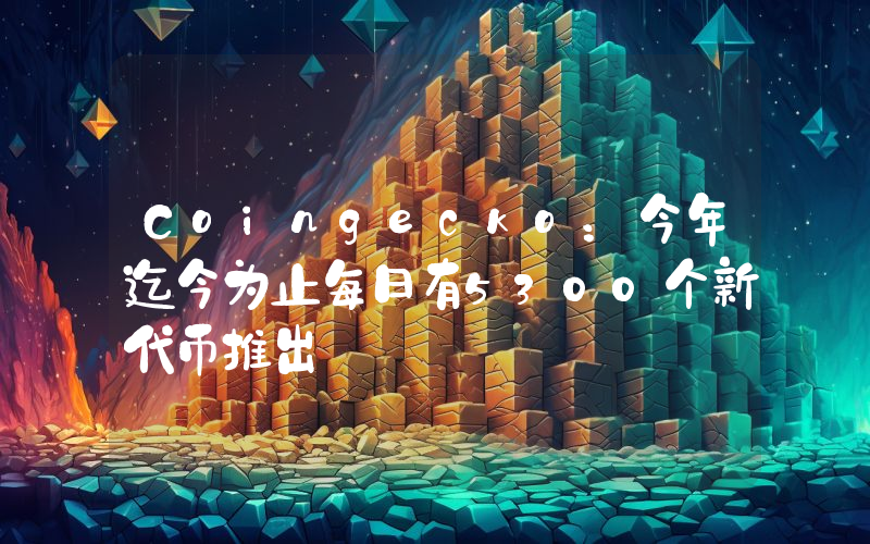 Coingecko:今年迄今为止每日有5300个新代币推出