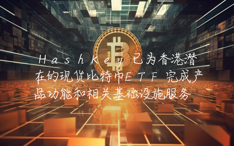 HashKey已为香港潜在的现货比特币ETF完成产品功能和相关基础设施服务