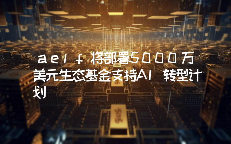 aelf将部署5000万美元生态基金支持AI转型计划