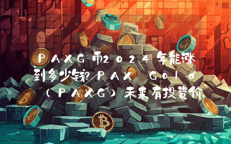 PAXG币2024年能涨到多少钱？PAX Gold (PAXG)未来有投资价值吗？