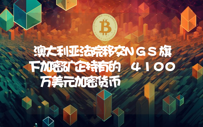 澳大利亚法院移交NGS旗下加密矿企持有的 4100 万美元加密货币