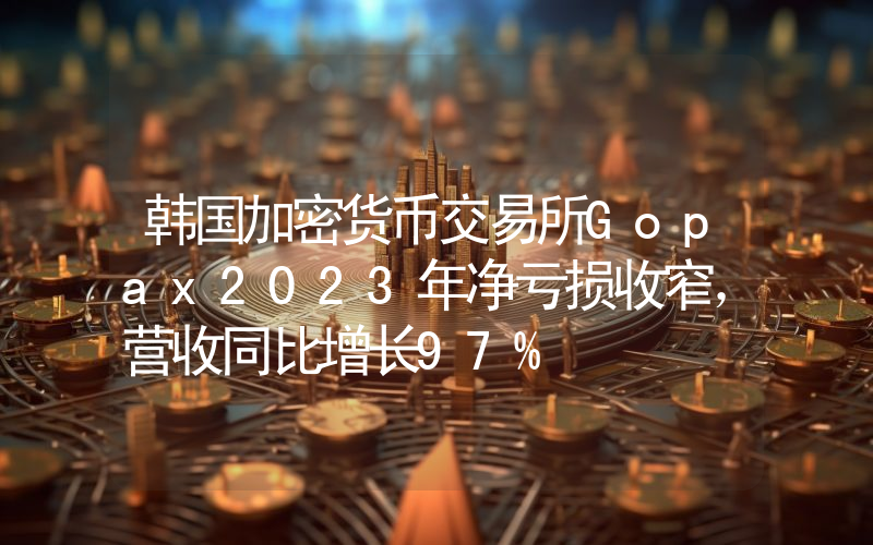 韩国加密货币交易所Gopax2023年净亏损收窄,营收同比增长97%