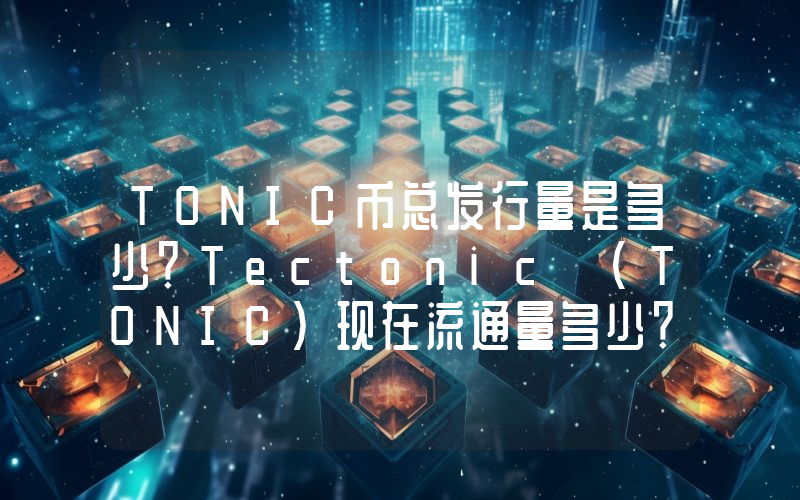 TONIC币总发行量是多少？Tectonic (TONIC)现在流通量多少？