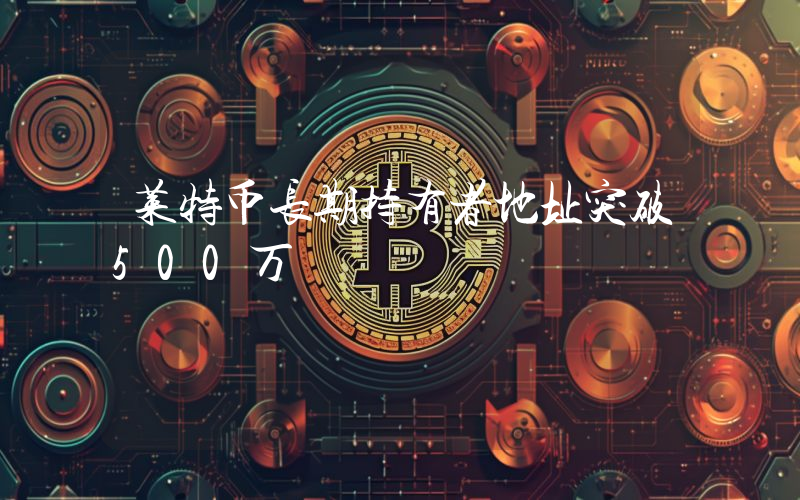 莱特币长期持有者地址突破500万