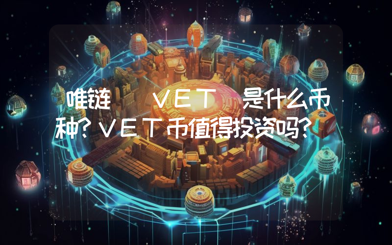 唯链 (VET)是什么币种？VET币值得投资吗？