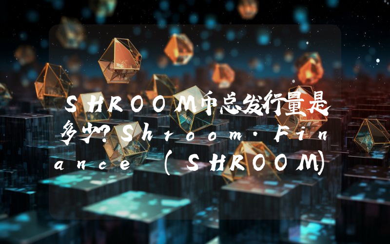 SHROOM币总发行量是多少？Shroom.Finance (SHROOM)现在流通量多少？