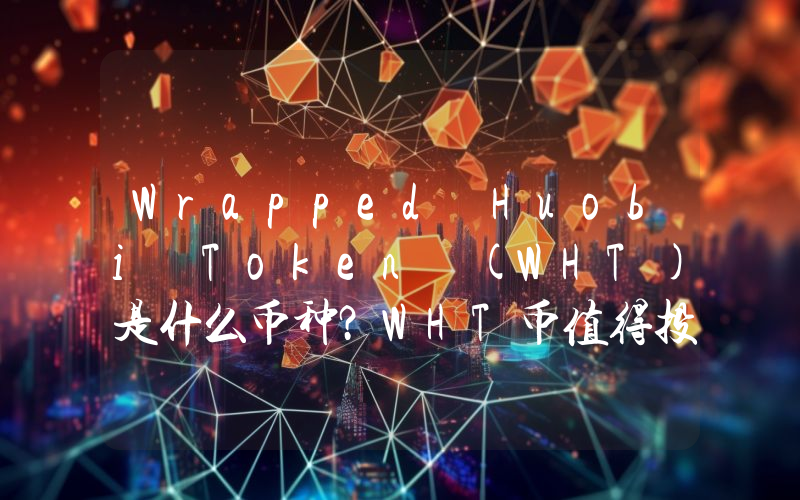 Wrapped Huobi Token (WHT)是什么币种？WHT币值得投资吗？