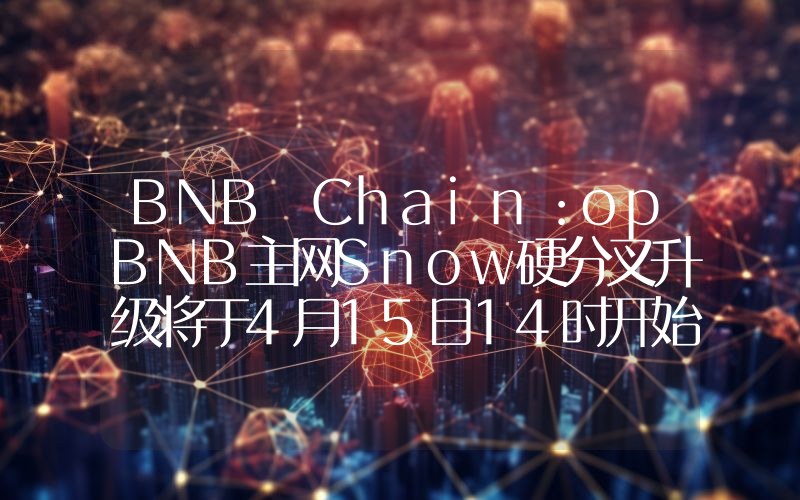 BNB Chain:opBNB主网Snow硬分叉升级将于4月15日14时开始