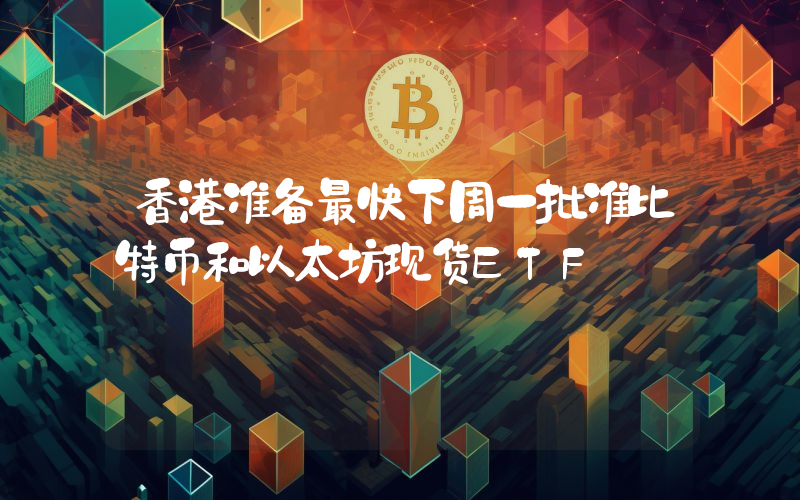 香港准备最快下周一批准比特币和以太坊现货ETF