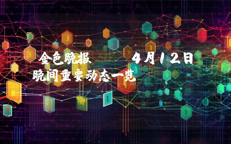 金色晚报 | 4月12日晚间重要动态一览