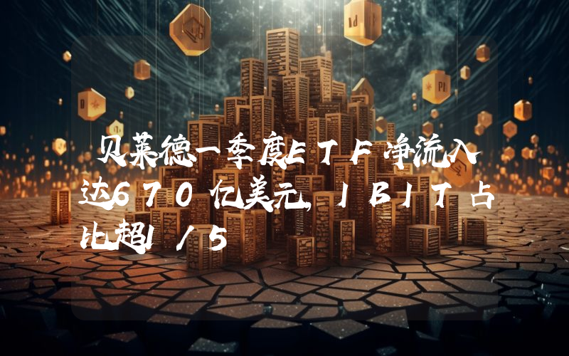 贝莱德一季度ETF净流入达670亿美元,IBIT占比超1/5