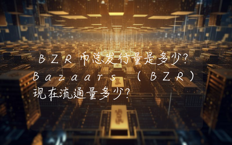 BZR币总发行量是多少？Bazaars (BZR)现在流通量多少？