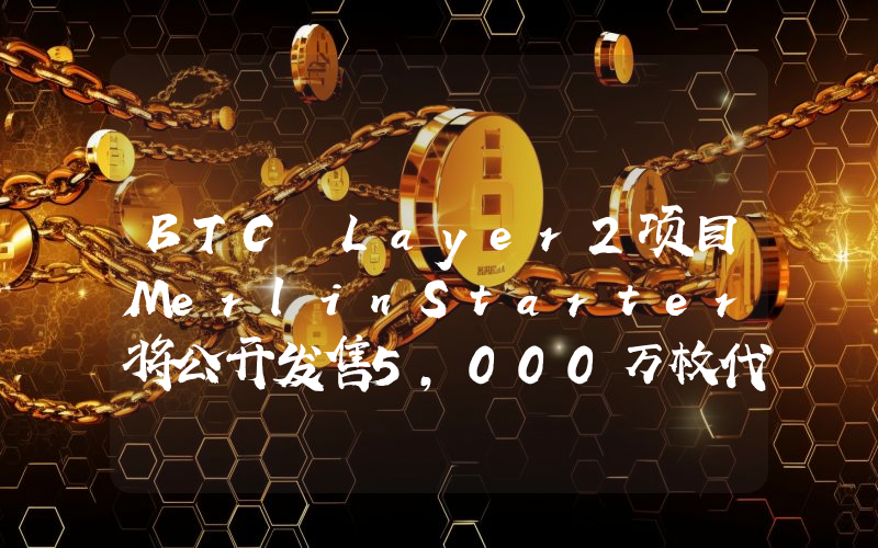 BTC Layer2项目MerlinStarter将公开发售5,000万枚代币