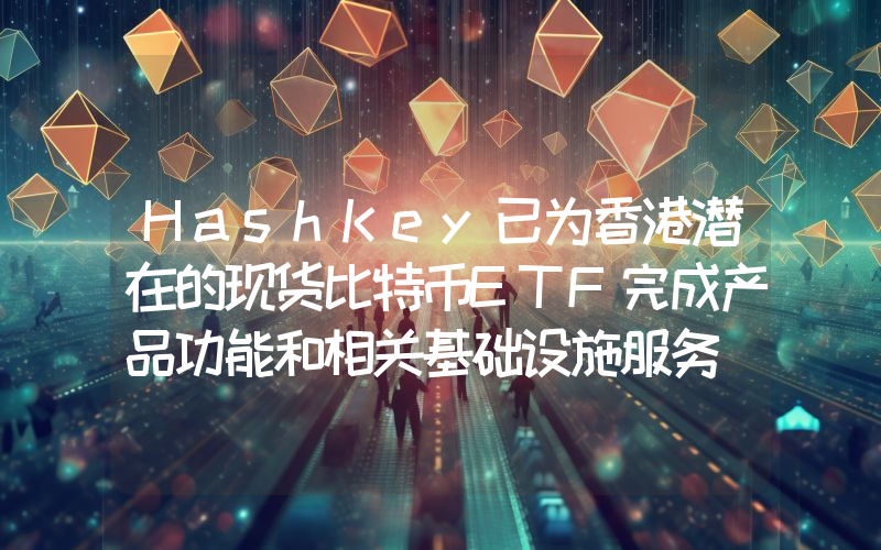 HashKey已为香港潜在的现货比特币ETF完成产品功能和相关基础设施服务