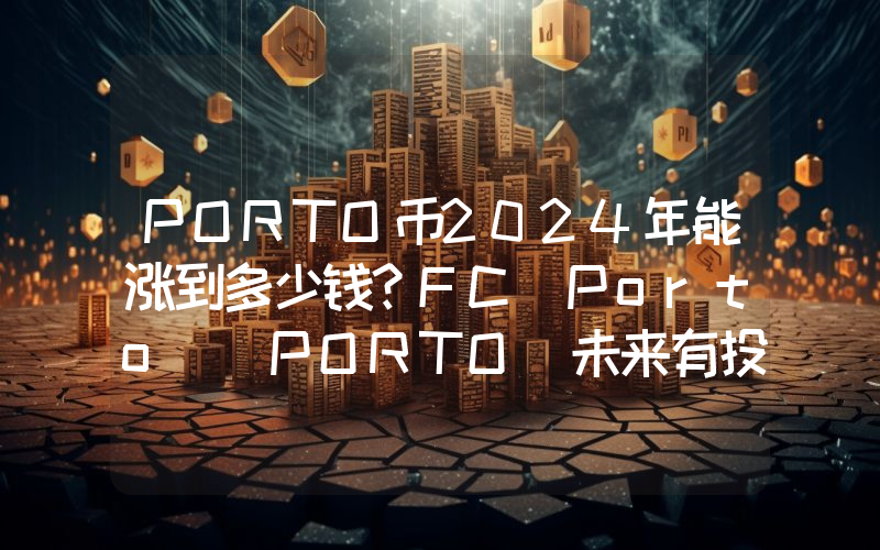 PORTO币2024年能涨到多少钱？FC Porto (PORTO)未来有投资价值吗？