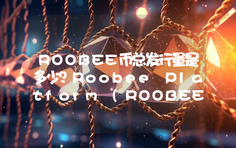 ROOBEE币总发行量是多少？Roobee Platform (ROOBEE)现在流通量多少？