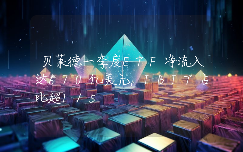 贝莱德一季度ETF净流入达670亿美元,IBIT占比超1/5