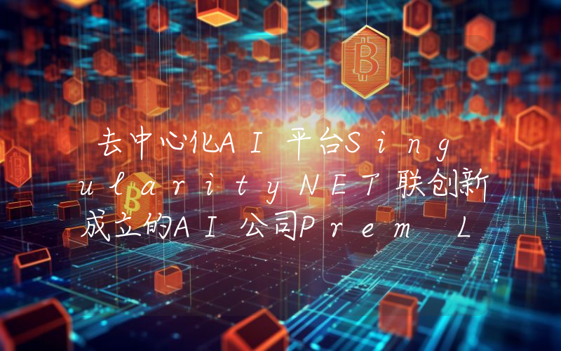 去中心化AI平台SingularityNET联创新成立的AI公司Prem Labs完成1400万美元种子轮融资
