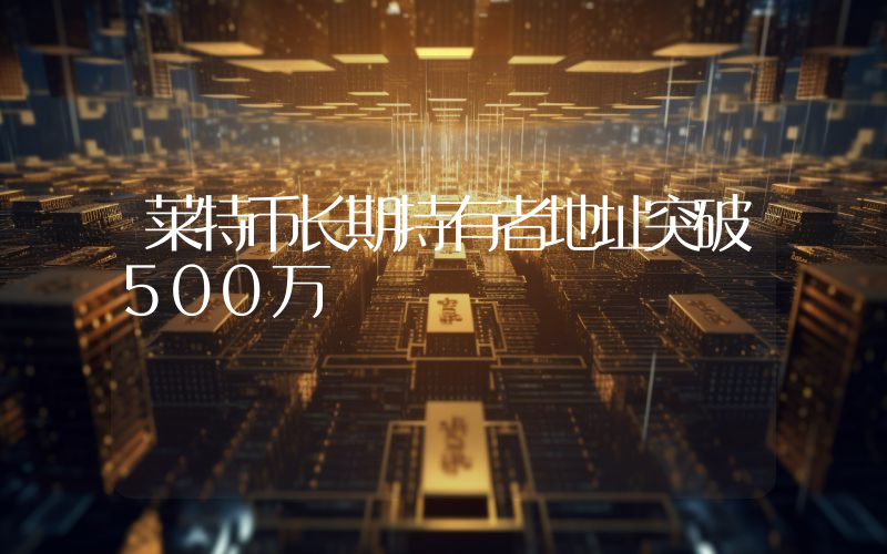 莱特币长期持有者地址突破500万