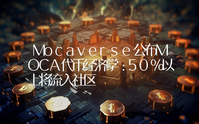 Mocaverse公布MOCA代币经济学:50%以上将流入社区