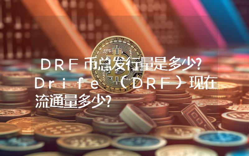 DRF币总发行量是多少？Drife (DRF)现在流通量多少？