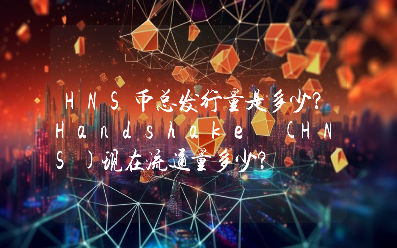 HNS币总发行量是多少？Handshake (HNS)现在流通量多少？