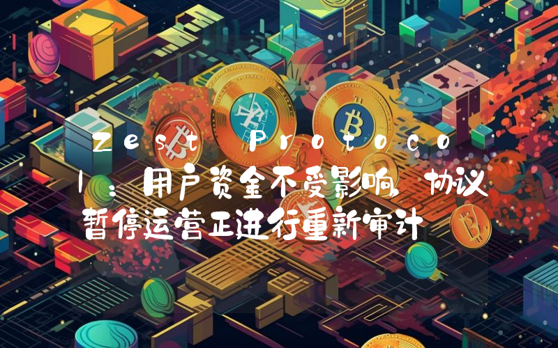 Zest Protocol:用户资金不受影响,协议暂停运营正进行重新审计