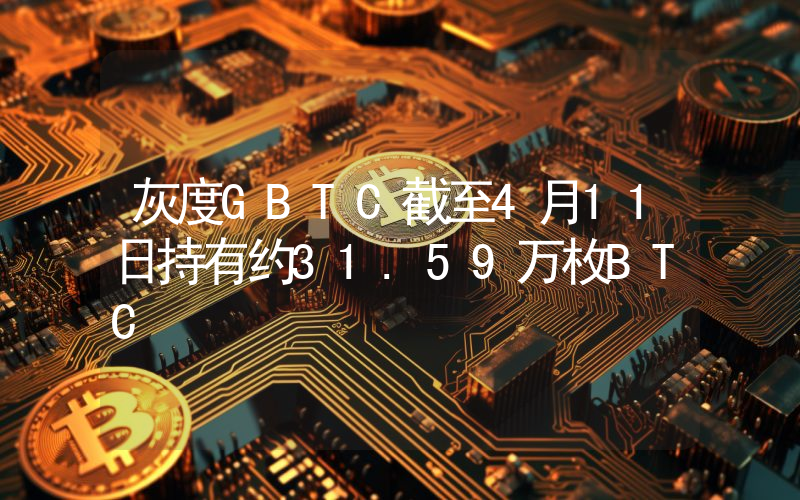 灰度GBTC截至4月11日持有约31.59万枚BTC