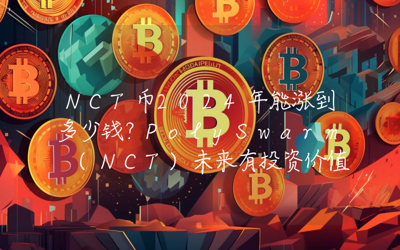 NCT币2024年能涨到多少钱？PolySwarm (NCT)未来有投资价值吗？