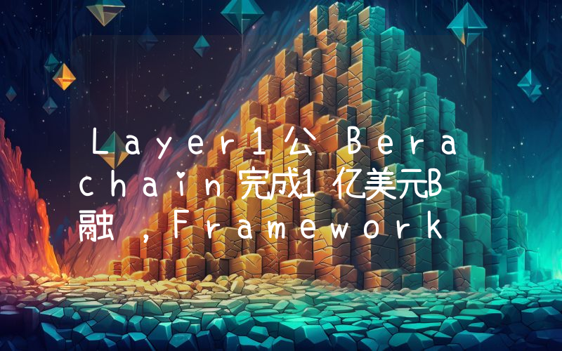 Layer1公链Berachain完成1亿美元B轮融资,Framework Ventures等领投