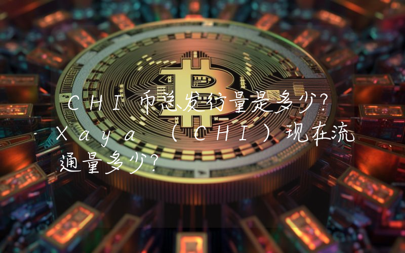 CHI币总发行量是多少？Xaya (CHI)现在流通量多少？