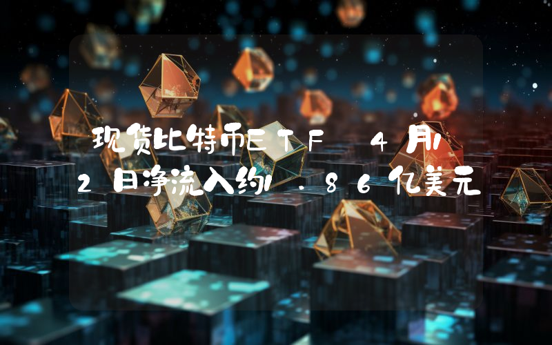 现货比特币ETF 4月12日净流入约1.86亿美元