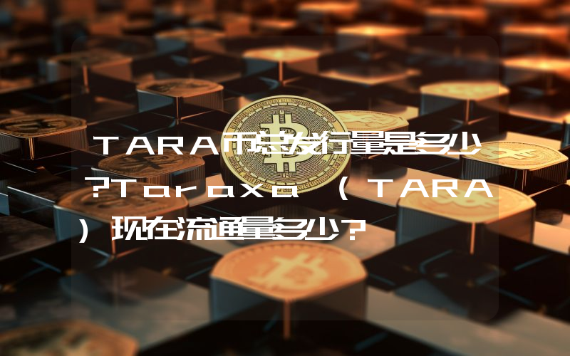 TARA币总发行量是多少？Taraxa (TARA)现在流通量多少？