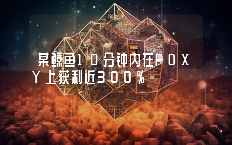 某鲸鱼10分钟内在FOXY上获利近300%