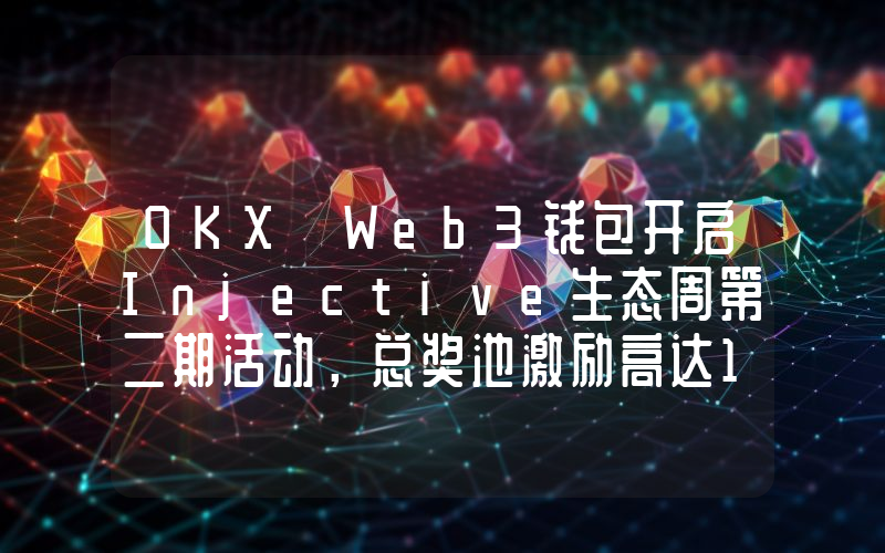 OKX Web3钱包开启Injective生态周第二期活动,总奖池激励高达10万美元