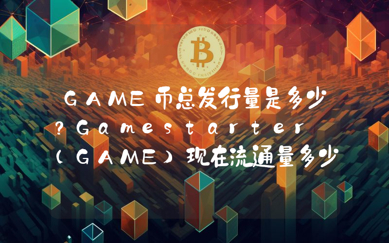 GAME币总发行量是多少？Gamestarter (GAME)现在流通量多少？