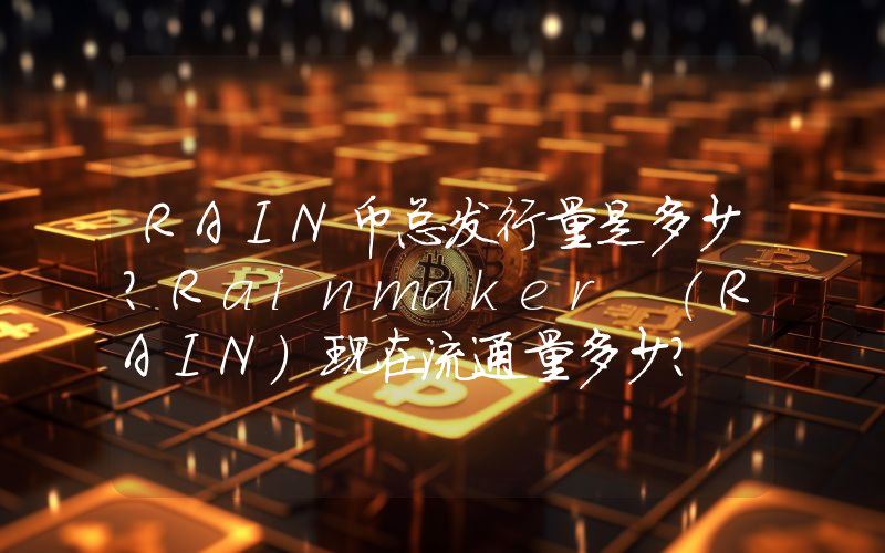RAIN币总发行量是多少？Rainmaker (RAIN)现在流通量多少？