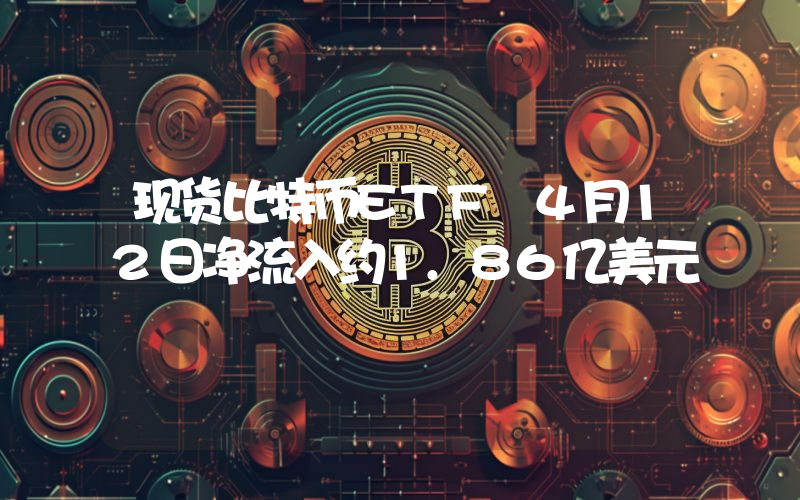 现货比特币ETF 4月12日净流入约1.86亿美元