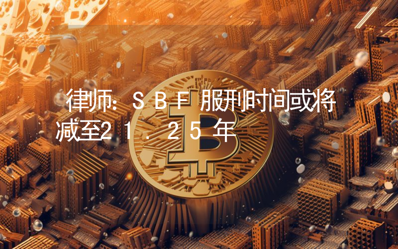 律师:SBF服刑时间或将减至21.25年