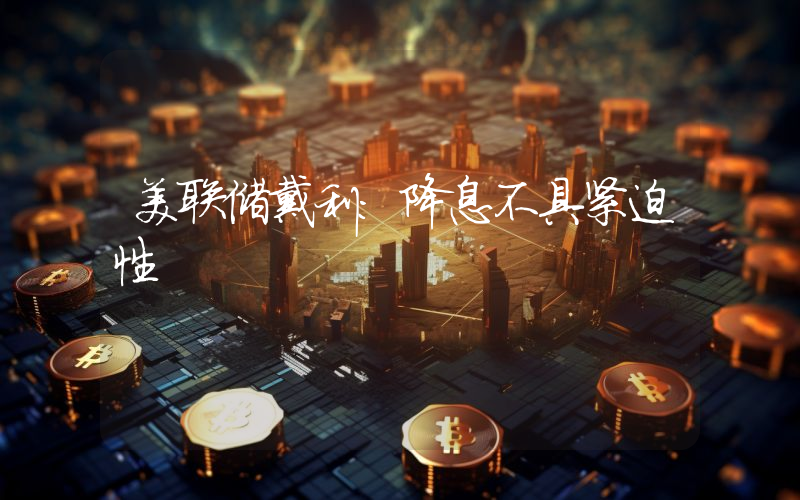 美联储戴利:降息不具紧迫性