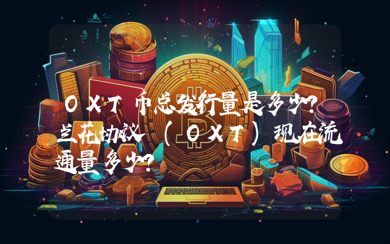 OXT币总发行量是多少？兰花协议 (OXT)现在流通量多少？