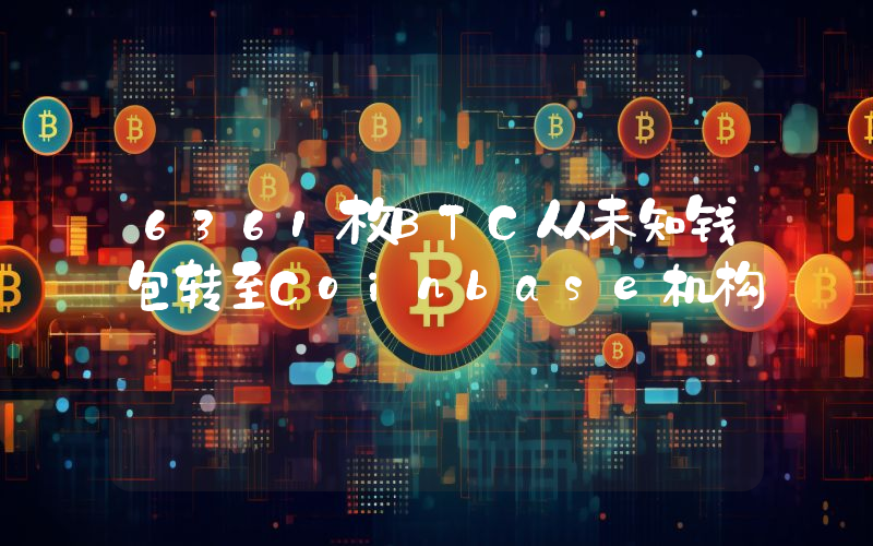 6361枚BTC从未知钱包转至Coinbase机构